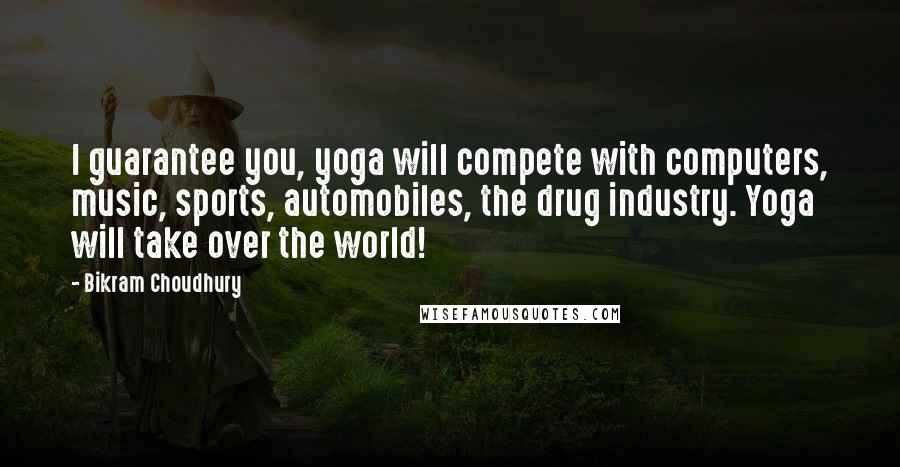 Bikram Choudhury Quotes: I guarantee you, yoga will compete with computers, music, sports, automobiles, the drug industry. Yoga will take over the world!