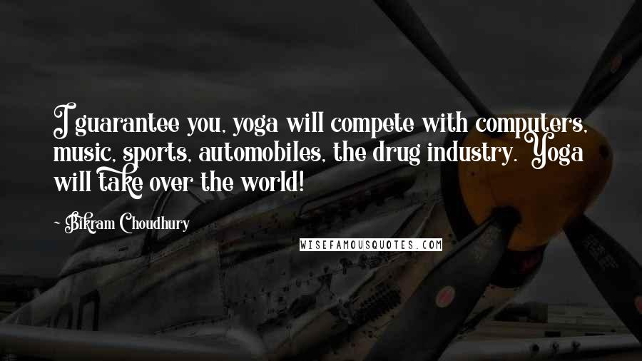 Bikram Choudhury Quotes: I guarantee you, yoga will compete with computers, music, sports, automobiles, the drug industry. Yoga will take over the world!