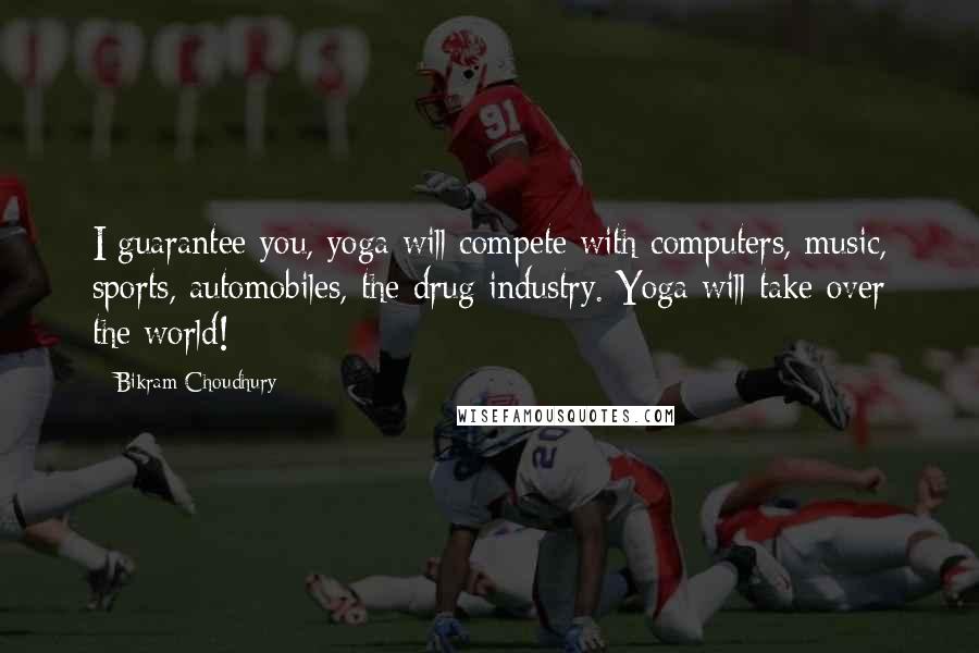 Bikram Choudhury Quotes: I guarantee you, yoga will compete with computers, music, sports, automobiles, the drug industry. Yoga will take over the world!