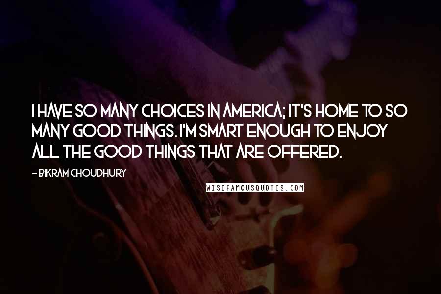 Bikram Choudhury Quotes: I have so many choices in America; it's home to so many good things. I'm smart enough to enjoy all the good things that are offered.