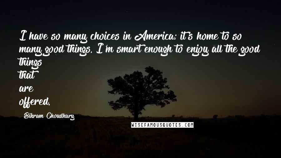 Bikram Choudhury Quotes: I have so many choices in America; it's home to so many good things. I'm smart enough to enjoy all the good things that are offered.
