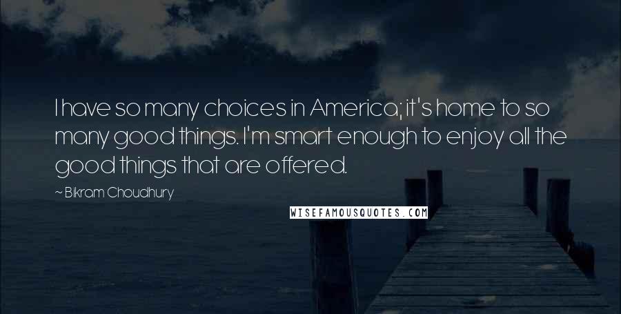 Bikram Choudhury Quotes: I have so many choices in America; it's home to so many good things. I'm smart enough to enjoy all the good things that are offered.