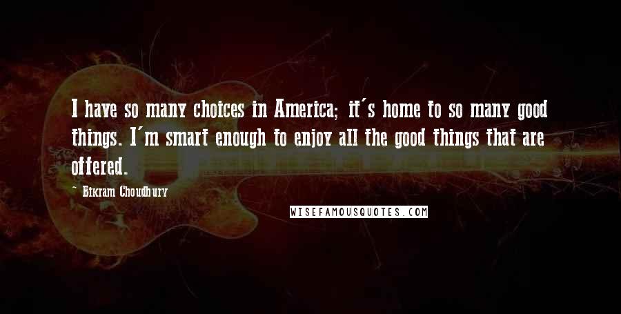 Bikram Choudhury Quotes: I have so many choices in America; it's home to so many good things. I'm smart enough to enjoy all the good things that are offered.