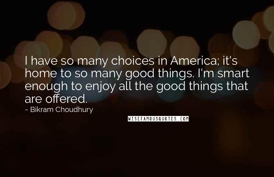 Bikram Choudhury Quotes: I have so many choices in America; it's home to so many good things. I'm smart enough to enjoy all the good things that are offered.