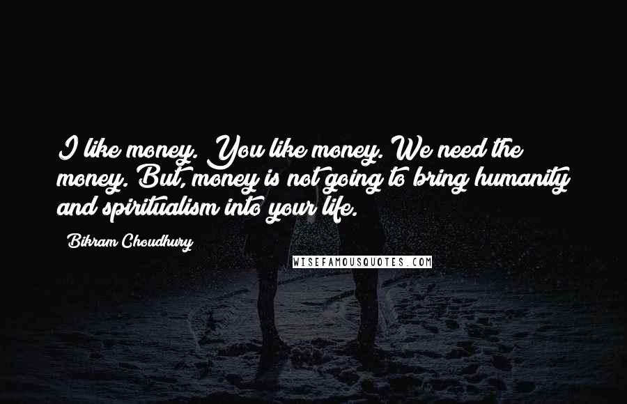 Bikram Choudhury Quotes: I like money. You like money. We need the money. But, money is not going to bring humanity and spiritualism into your life.