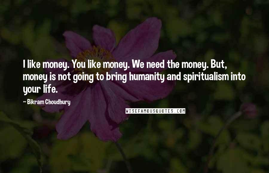 Bikram Choudhury Quotes: I like money. You like money. We need the money. But, money is not going to bring humanity and spiritualism into your life.