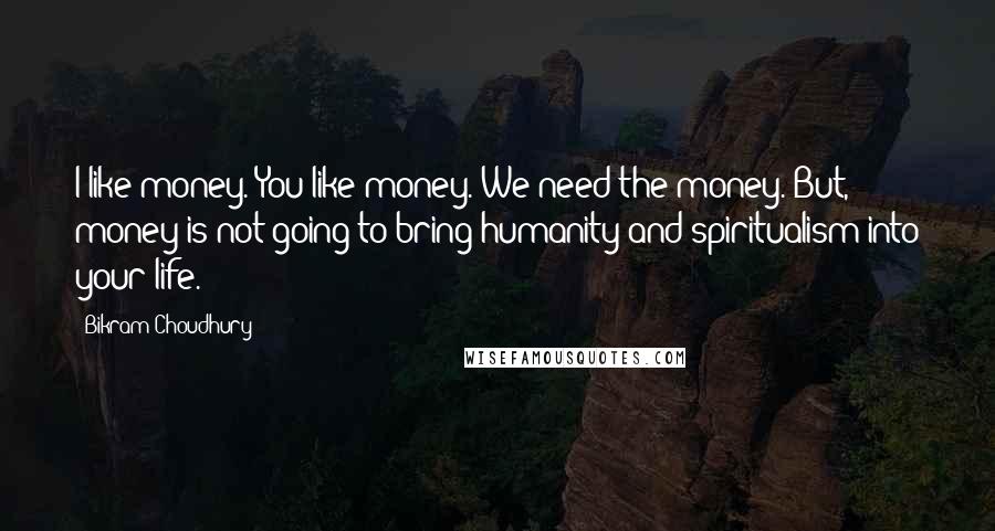 Bikram Choudhury Quotes: I like money. You like money. We need the money. But, money is not going to bring humanity and spiritualism into your life.