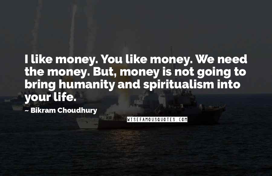 Bikram Choudhury Quotes: I like money. You like money. We need the money. But, money is not going to bring humanity and spiritualism into your life.