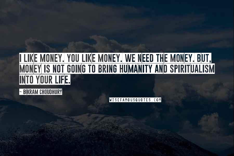 Bikram Choudhury Quotes: I like money. You like money. We need the money. But, money is not going to bring humanity and spiritualism into your life.