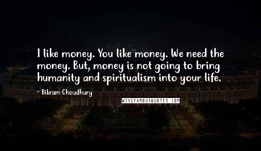 Bikram Choudhury Quotes: I like money. You like money. We need the money. But, money is not going to bring humanity and spiritualism into your life.