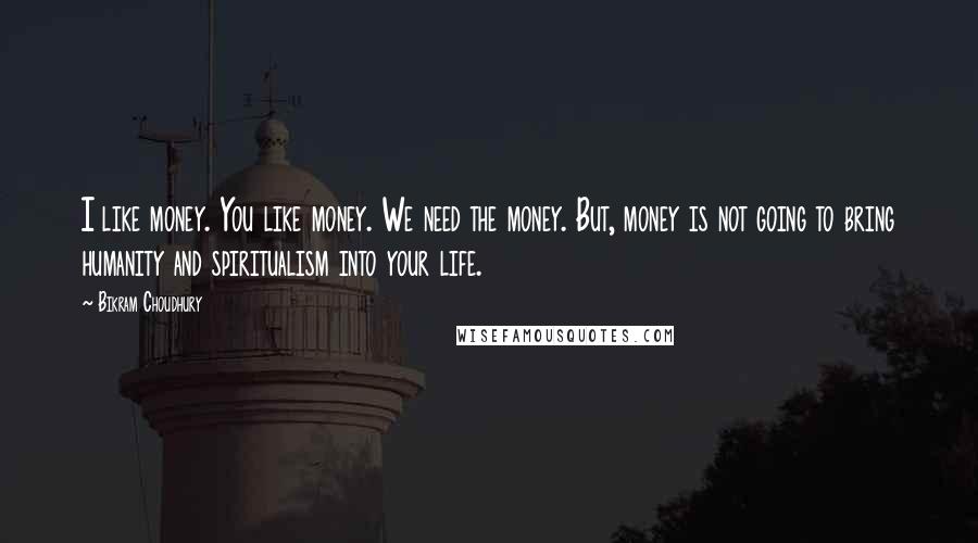 Bikram Choudhury Quotes: I like money. You like money. We need the money. But, money is not going to bring humanity and spiritualism into your life.