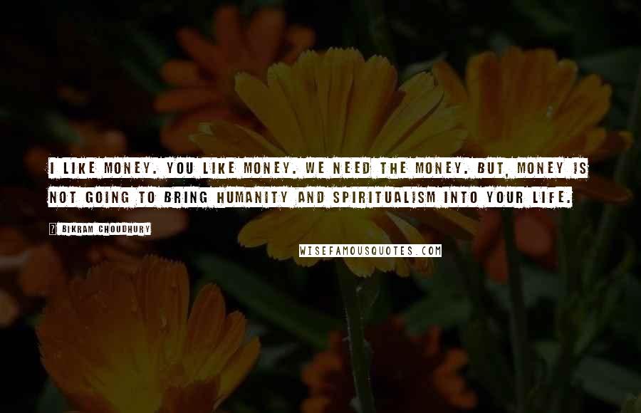 Bikram Choudhury Quotes: I like money. You like money. We need the money. But, money is not going to bring humanity and spiritualism into your life.