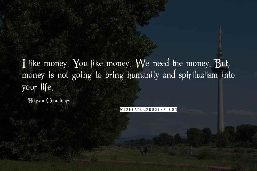 Bikram Choudhury Quotes: I like money. You like money. We need the money. But, money is not going to bring humanity and spiritualism into your life.