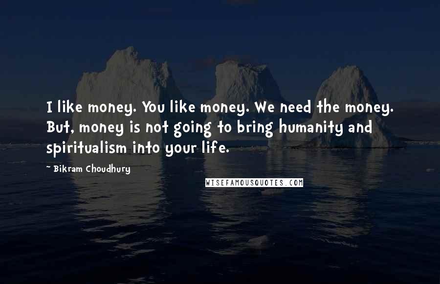 Bikram Choudhury Quotes: I like money. You like money. We need the money. But, money is not going to bring humanity and spiritualism into your life.