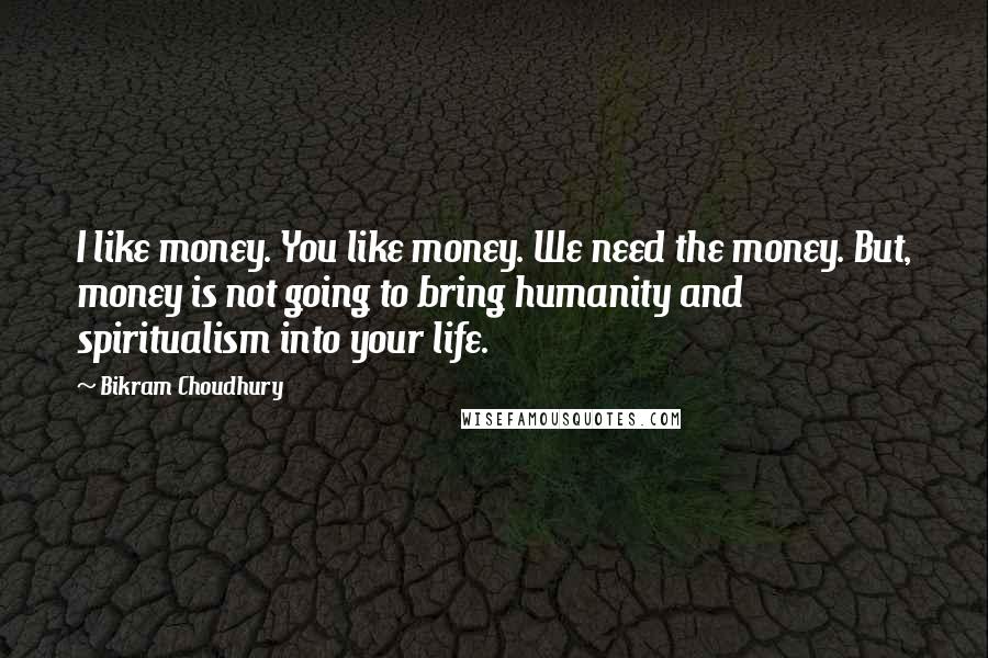 Bikram Choudhury Quotes: I like money. You like money. We need the money. But, money is not going to bring humanity and spiritualism into your life.