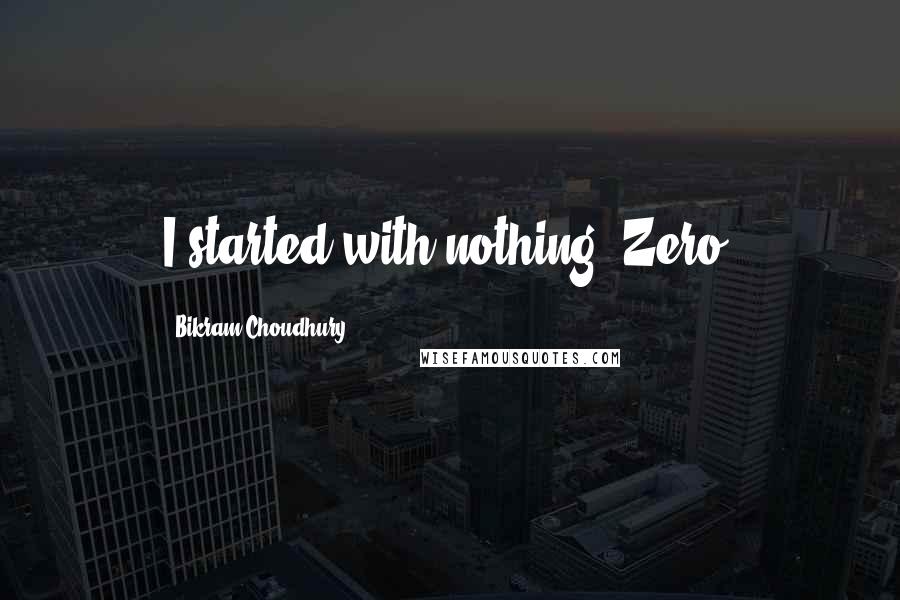 Bikram Choudhury Quotes: I started with nothing. Zero.