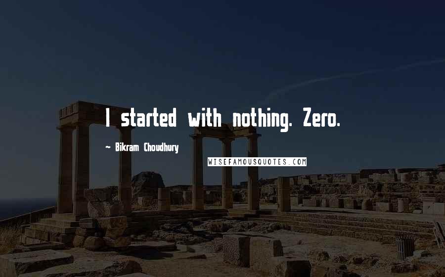 Bikram Choudhury Quotes: I started with nothing. Zero.