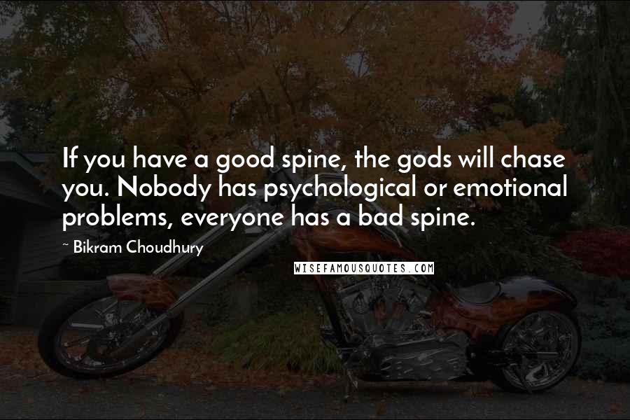 Bikram Choudhury Quotes: If you have a good spine, the gods will chase you. Nobody has psychological or emotional problems, everyone has a bad spine.