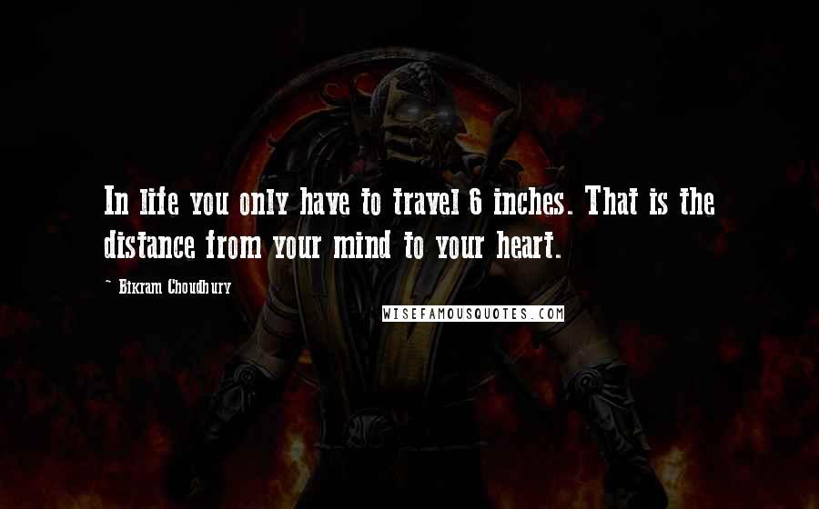 Bikram Choudhury Quotes: In life you only have to travel 6 inches. That is the distance from your mind to your heart.