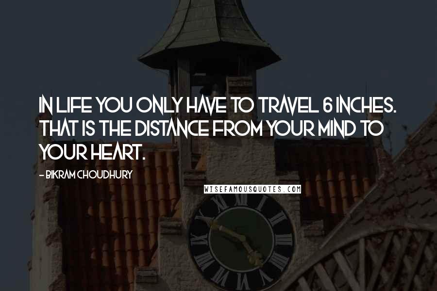 Bikram Choudhury Quotes: In life you only have to travel 6 inches. That is the distance from your mind to your heart.
