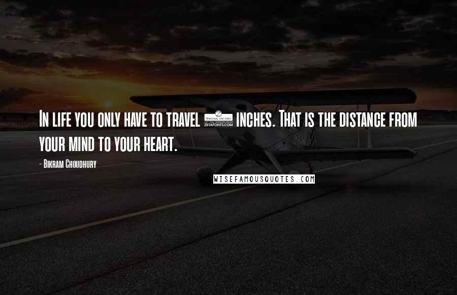 Bikram Choudhury Quotes: In life you only have to travel 6 inches. That is the distance from your mind to your heart.