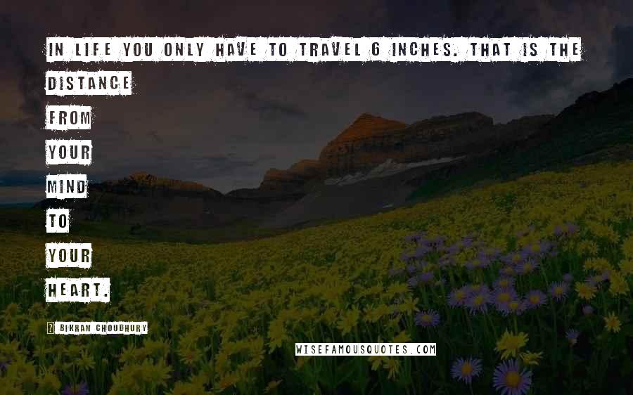 Bikram Choudhury Quotes: In life you only have to travel 6 inches. That is the distance from your mind to your heart.