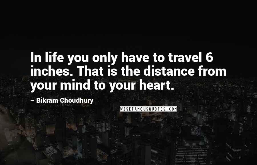 Bikram Choudhury Quotes: In life you only have to travel 6 inches. That is the distance from your mind to your heart.