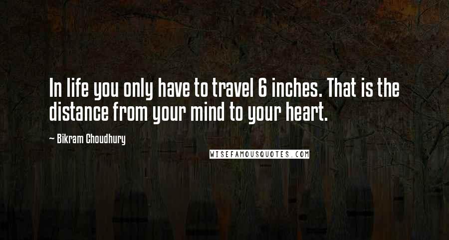 Bikram Choudhury Quotes: In life you only have to travel 6 inches. That is the distance from your mind to your heart.