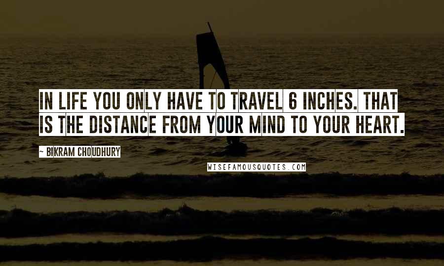 Bikram Choudhury Quotes: In life you only have to travel 6 inches. That is the distance from your mind to your heart.