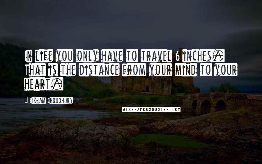 Bikram Choudhury Quotes: In life you only have to travel 6 inches. That is the distance from your mind to your heart.