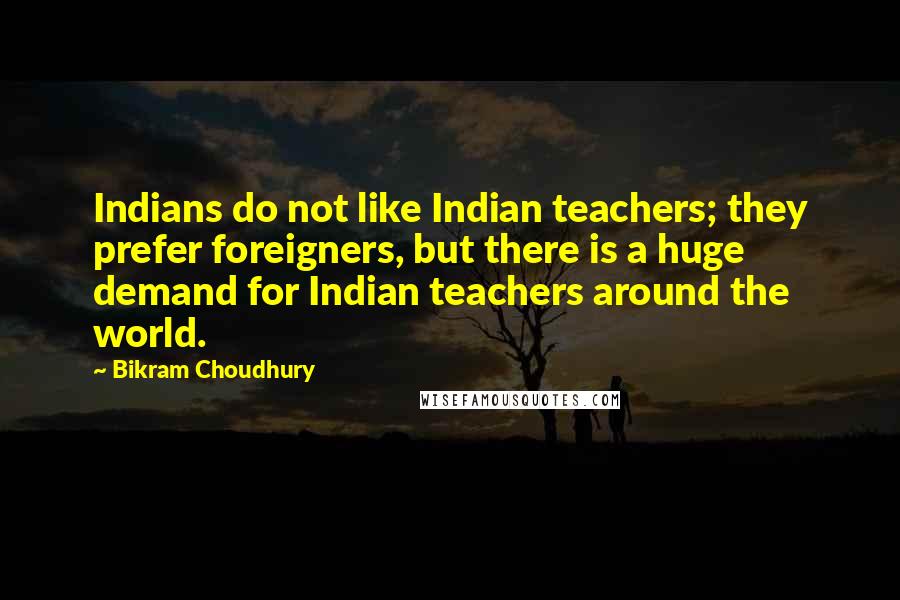 Bikram Choudhury Quotes: Indians do not like Indian teachers; they prefer foreigners, but there is a huge demand for Indian teachers around the world.