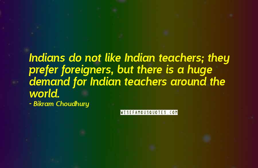 Bikram Choudhury Quotes: Indians do not like Indian teachers; they prefer foreigners, but there is a huge demand for Indian teachers around the world.