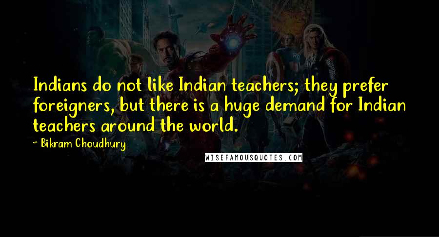 Bikram Choudhury Quotes: Indians do not like Indian teachers; they prefer foreigners, but there is a huge demand for Indian teachers around the world.