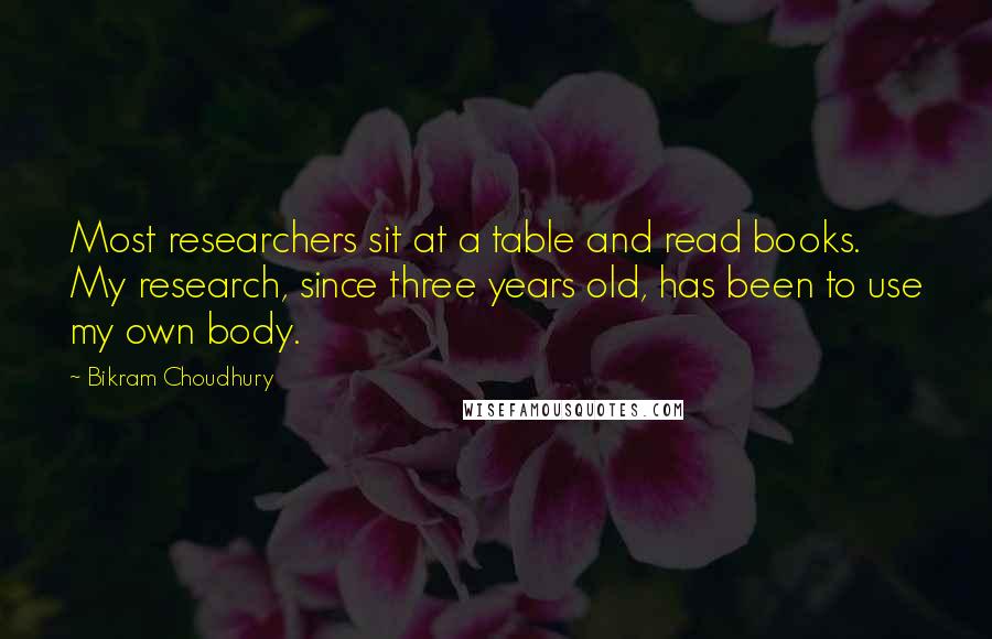 Bikram Choudhury Quotes: Most researchers sit at a table and read books. My research, since three years old, has been to use my own body.