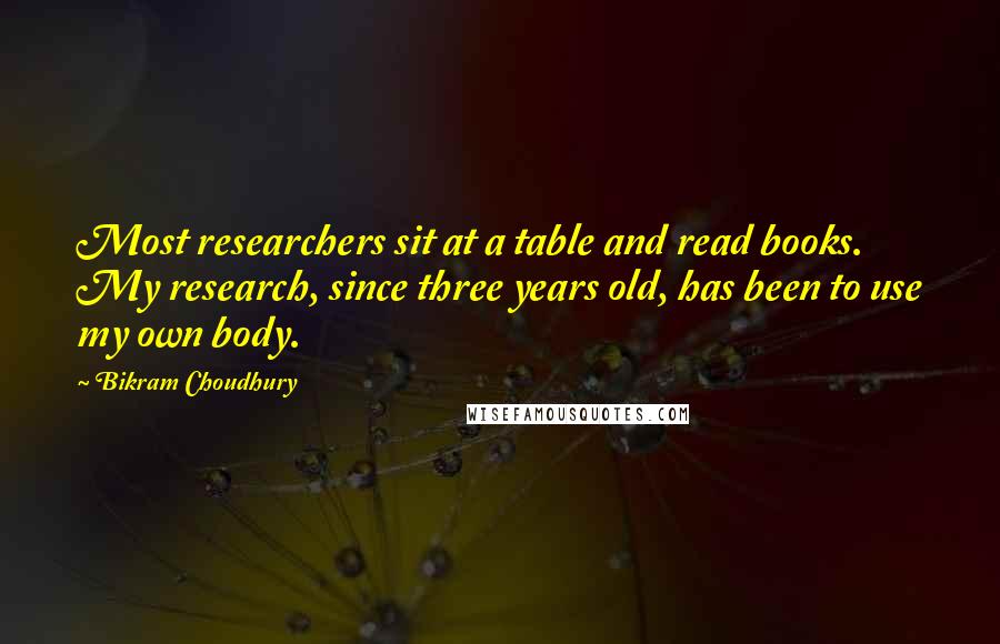 Bikram Choudhury Quotes: Most researchers sit at a table and read books. My research, since three years old, has been to use my own body.