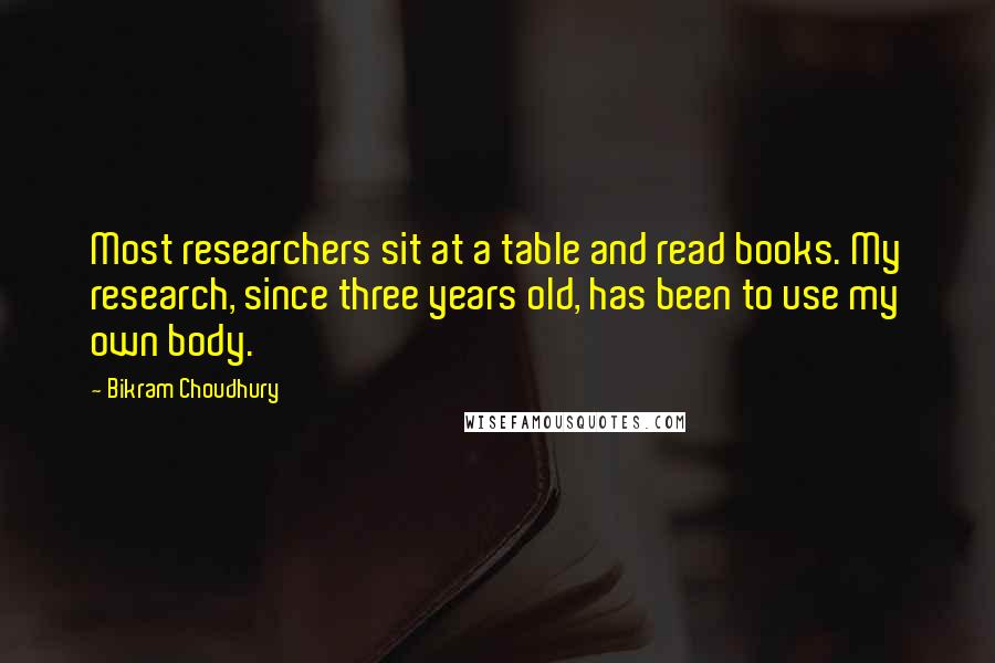 Bikram Choudhury Quotes: Most researchers sit at a table and read books. My research, since three years old, has been to use my own body.