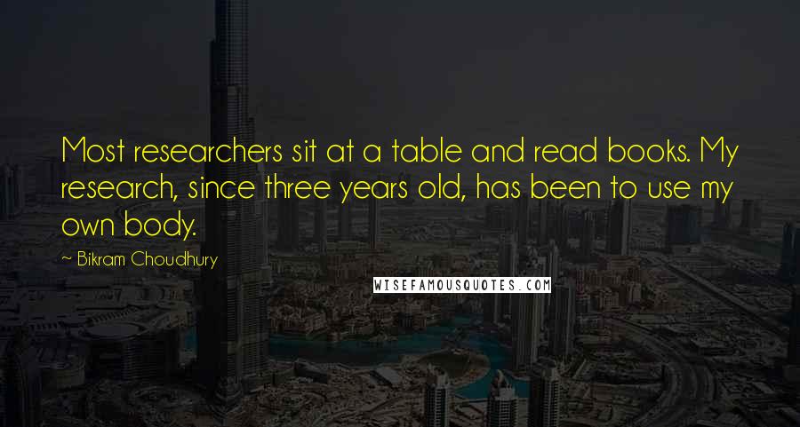 Bikram Choudhury Quotes: Most researchers sit at a table and read books. My research, since three years old, has been to use my own body.