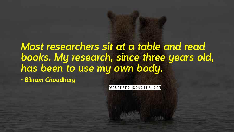 Bikram Choudhury Quotes: Most researchers sit at a table and read books. My research, since three years old, has been to use my own body.