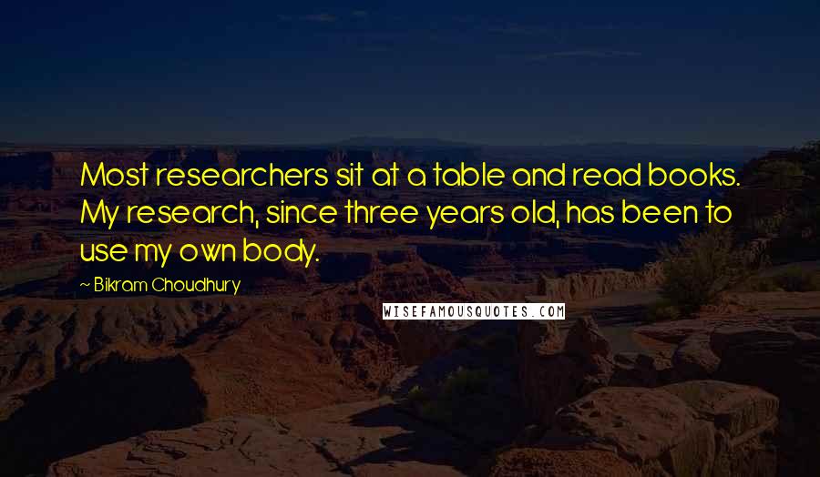 Bikram Choudhury Quotes: Most researchers sit at a table and read books. My research, since three years old, has been to use my own body.