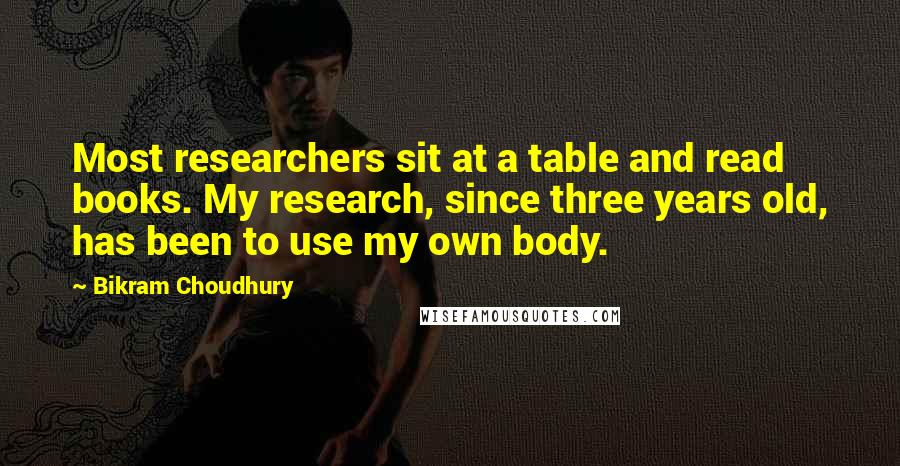 Bikram Choudhury Quotes: Most researchers sit at a table and read books. My research, since three years old, has been to use my own body.