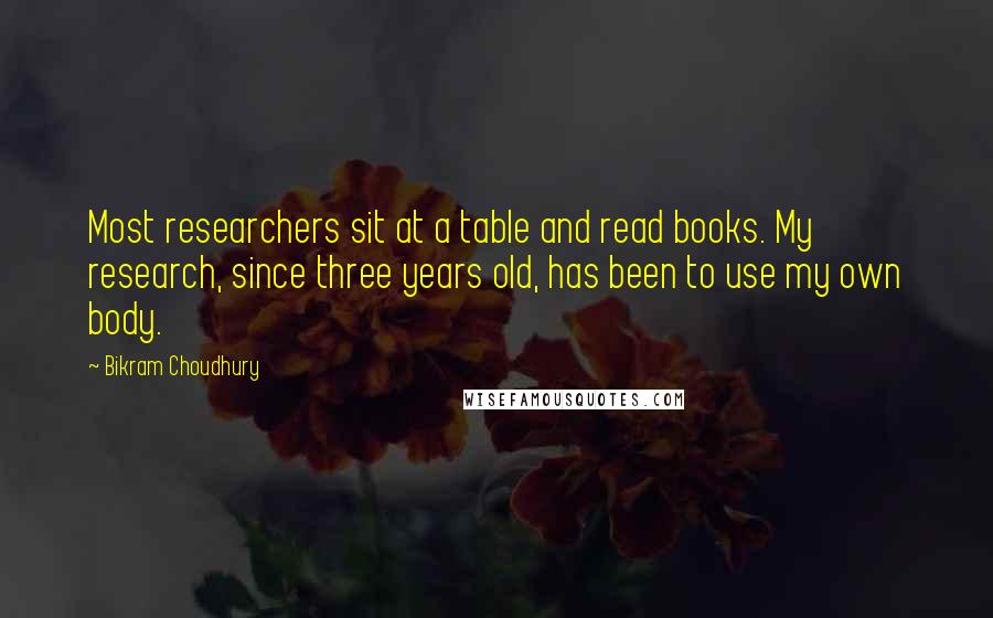 Bikram Choudhury Quotes: Most researchers sit at a table and read books. My research, since three years old, has been to use my own body.