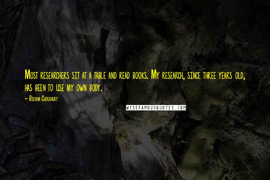 Bikram Choudhury Quotes: Most researchers sit at a table and read books. My research, since three years old, has been to use my own body.