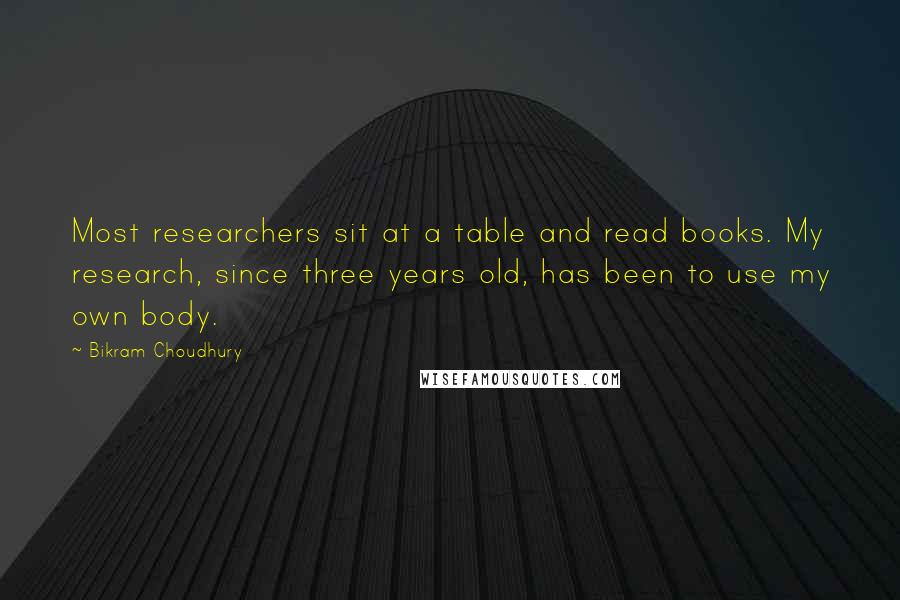 Bikram Choudhury Quotes: Most researchers sit at a table and read books. My research, since three years old, has been to use my own body.