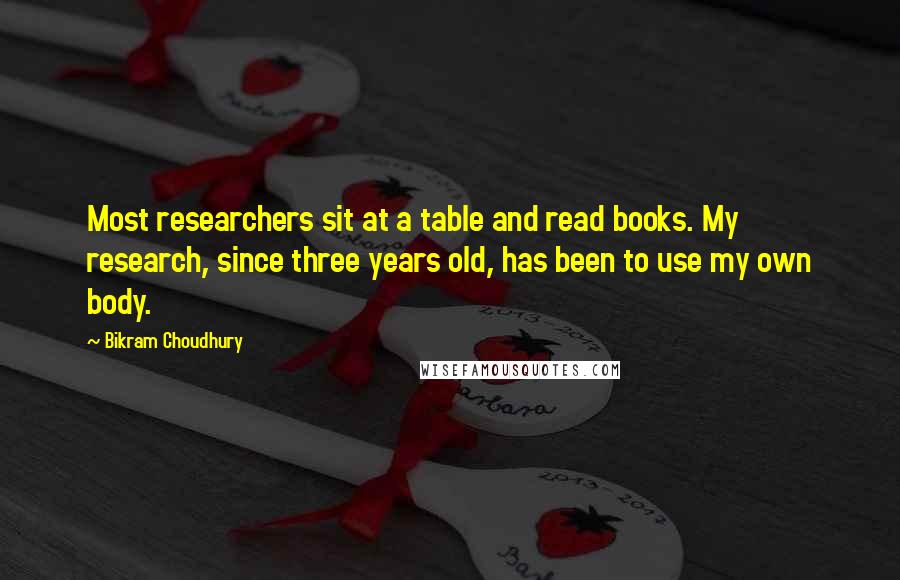 Bikram Choudhury Quotes: Most researchers sit at a table and read books. My research, since three years old, has been to use my own body.