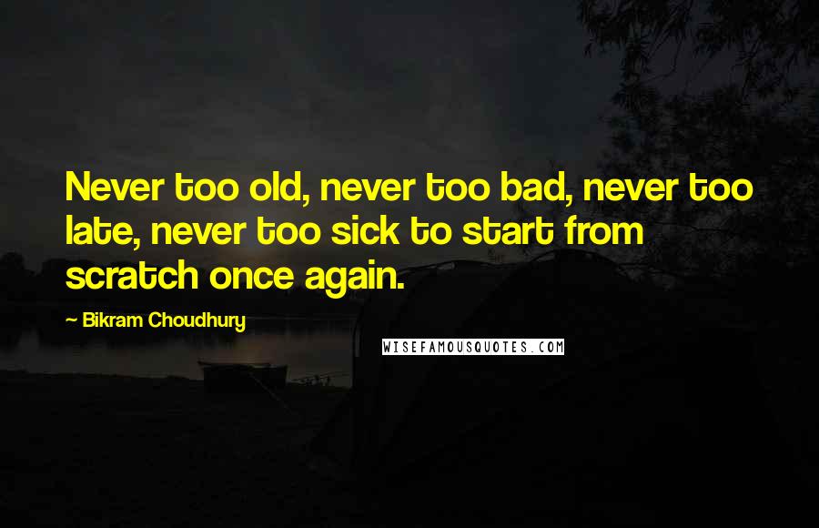 Bikram Choudhury Quotes: Never too old, never too bad, never too late, never too sick to start from scratch once again.