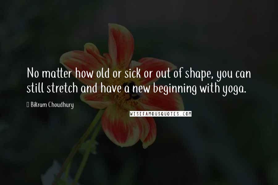 Bikram Choudhury Quotes: No matter how old or sick or out of shape, you can still stretch and have a new beginning with yoga.