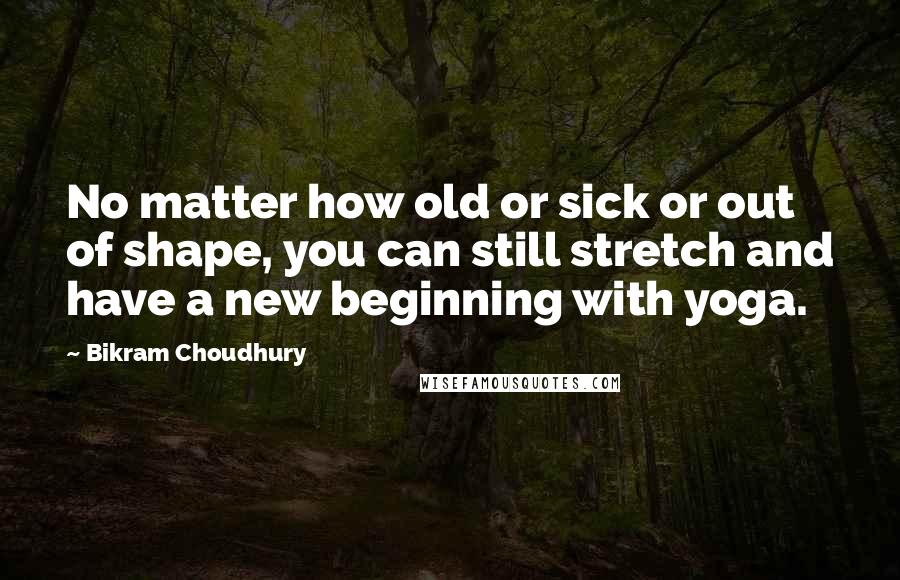 Bikram Choudhury Quotes: No matter how old or sick or out of shape, you can still stretch and have a new beginning with yoga.