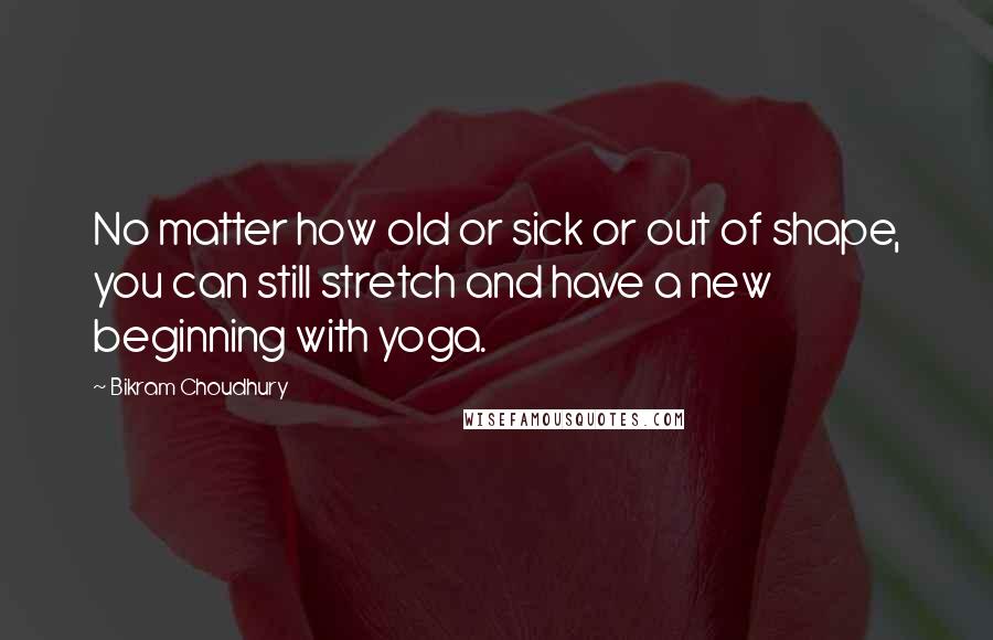 Bikram Choudhury Quotes: No matter how old or sick or out of shape, you can still stretch and have a new beginning with yoga.