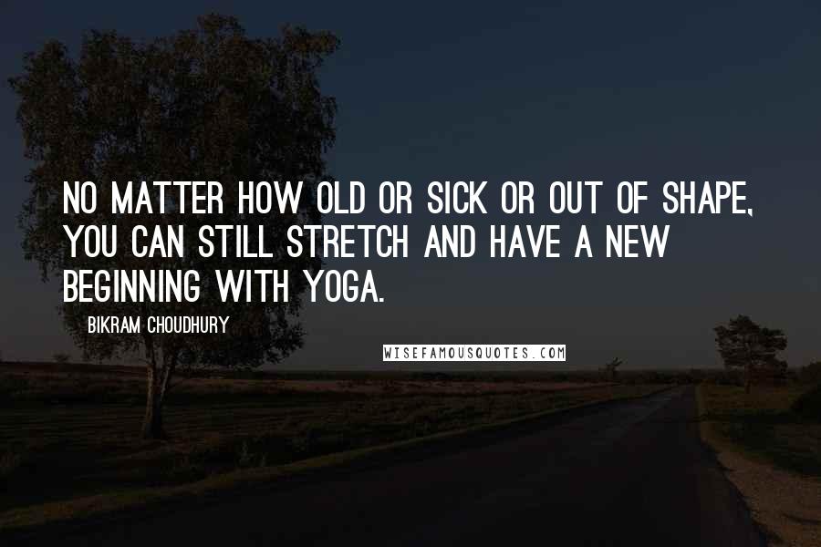 Bikram Choudhury Quotes: No matter how old or sick or out of shape, you can still stretch and have a new beginning with yoga.