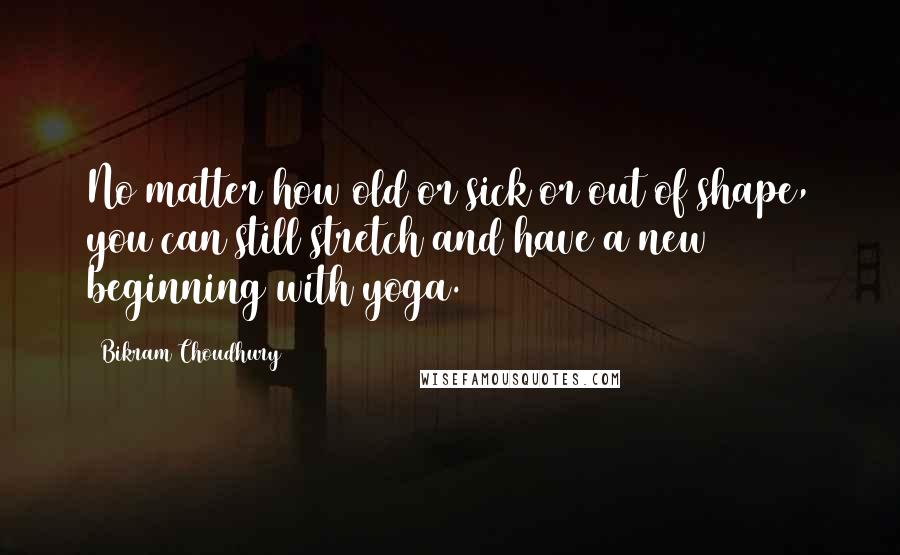 Bikram Choudhury Quotes: No matter how old or sick or out of shape, you can still stretch and have a new beginning with yoga.